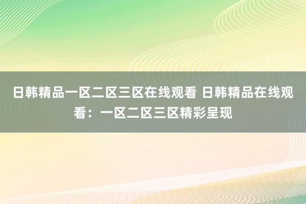 日韩精品一区二区三区在线观看 日韩精品在线观看：一区二区三区精彩呈现