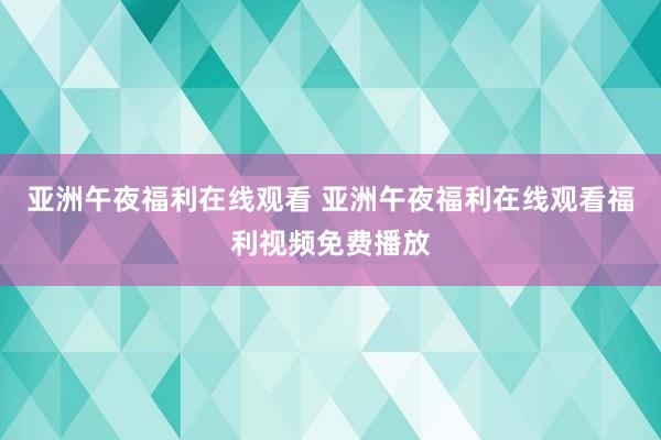 亚洲午夜福利在线观看 亚洲午夜福利在线观看福利视频免费播放