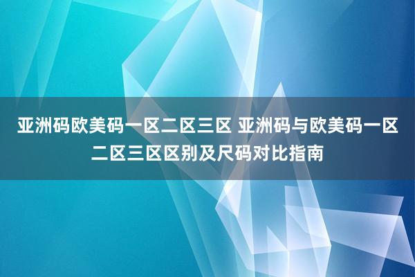 亚洲码欧美码一区二区三区 亚洲码与欧美码一区二区三区区别及尺码对比指南