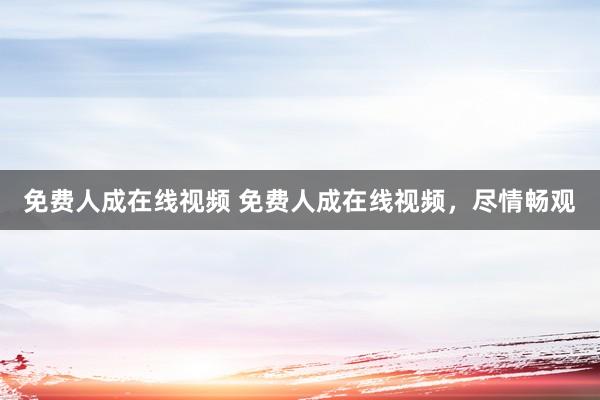 免费人成在线视频 免费人成在线视频，尽情畅观