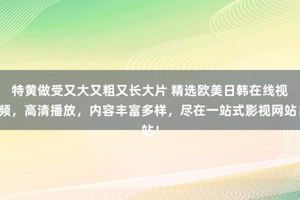 特黄做受又大又粗又长大片 精选欧美日韩在线视频，高清播放，内容丰富多样，尽在一站式影视网站！