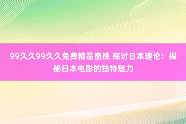 99久久99久久免费精品蜜桃 探讨日本理论：揭秘日本电影的独特魅力