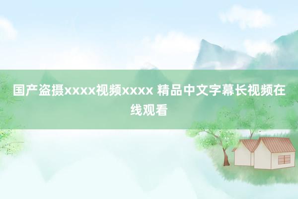 国产盗摄xxxx视频xxxx 精品中文字幕长视频在线观看