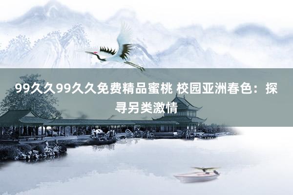 99久久99久久免费精品蜜桃 校园亚洲春色：探寻另类激情