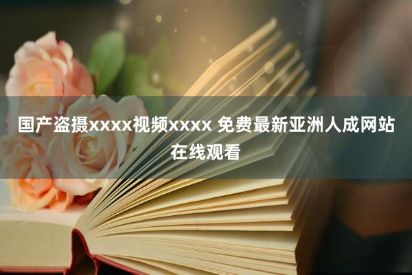国产盗摄xxxx视频xxxx 免费最新亚洲人成网站在线观看