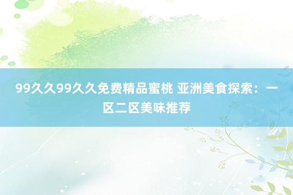 99久久99久久免费精品蜜桃 亚洲美食探索：一区二区美味推荐