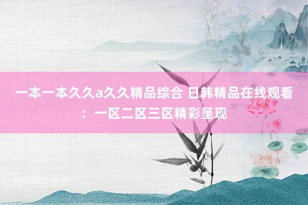 一本一本久久a久久精品综合 日韩精品在线观看：一区二区三区精彩呈现