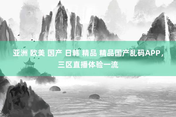 亚洲 欧美 国产 日韩 精品 精品国产乱码APP，三区直播体验一流