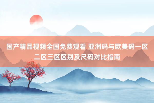 国产精品视频全国免费观看 亚洲码与欧美码一区二区三区区别及尺码对比指南
