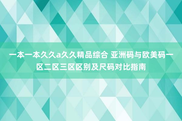 一本一本久久a久久精品综合 亚洲码与欧美码一区二区三区区别及尺码对比指南