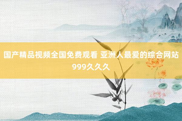 国产精品视频全国免费观看 亚洲人最爱的综合网站999久久久