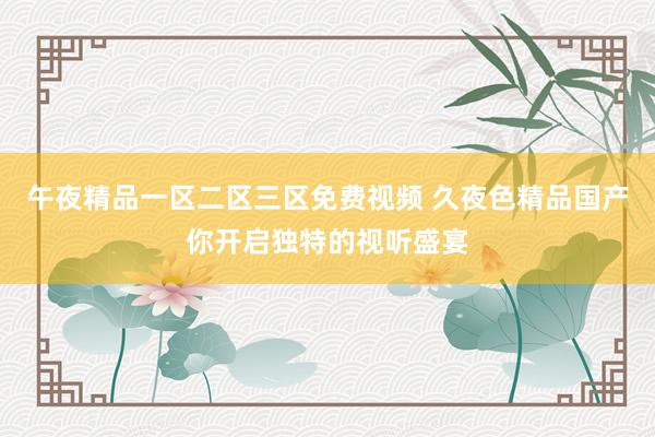 午夜精品一区二区三区免费视频 久夜色精品国产你开启独特的视听盛宴