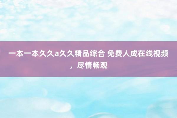 一本一本久久a久久精品综合 免费人成在线视频，尽情畅观