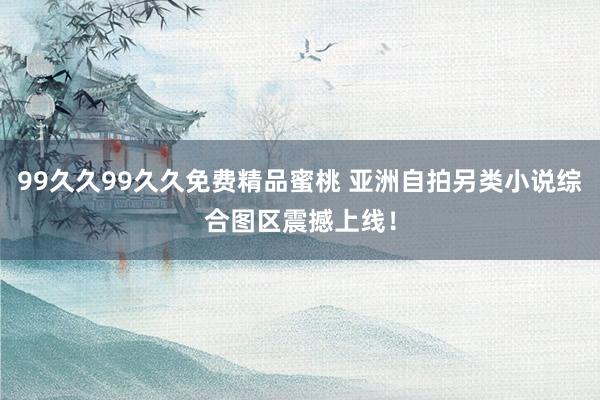 99久久99久久免费精品蜜桃 亚洲自拍另类小说综合图区震撼上线！