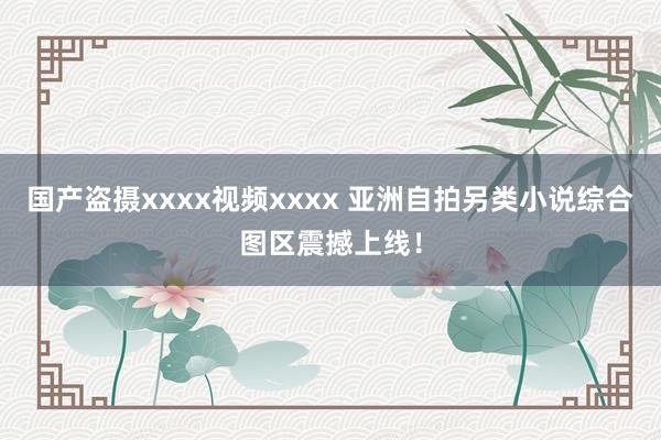 国产盗摄xxxx视频xxxx 亚洲自拍另类小说综合图区震撼上线！