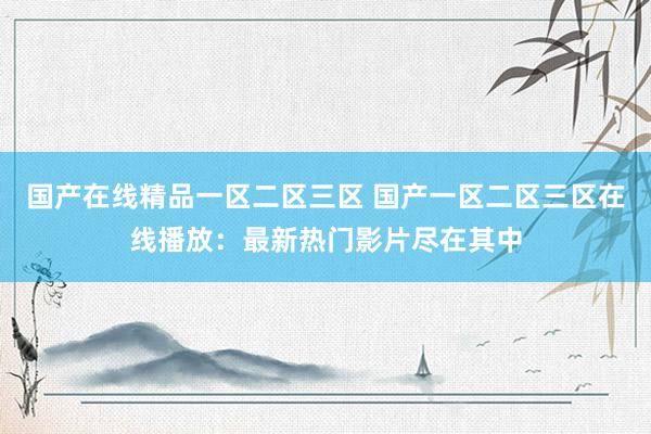 国产在线精品一区二区三区 国产一区二区三区在线播放：最新热门影片尽在其中