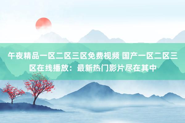 午夜精品一区二区三区免费视频 国产一区二区三区在线播放：最新热门影片尽在其中