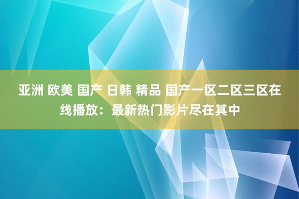 亚洲 欧美 国产 日韩 精品 国产一区二区三区在线播放：最新热门影片尽在其中