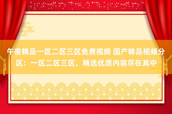 午夜精品一区二区三区免费视频 国产精品视频分区：一区二区三区，精选优质内容尽在其中