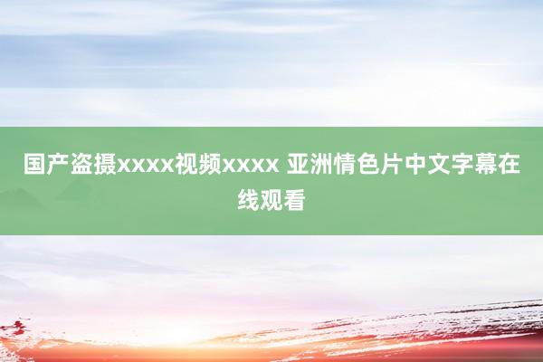 国产盗摄xxxx视频xxxx 亚洲情色片中文字幕在线观看