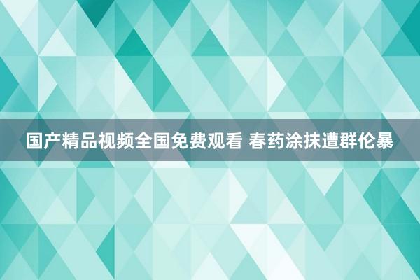 国产精品视频全国免费观看 春药涂抹遭群伦暴