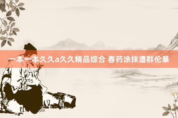 一本一本久久a久久精品综合 春药涂抹遭群伦暴