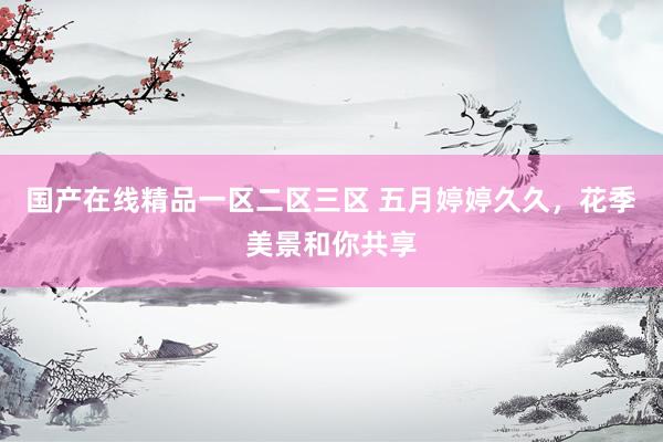 国产在线精品一区二区三区 五月婷婷久久，花季美景和你共享