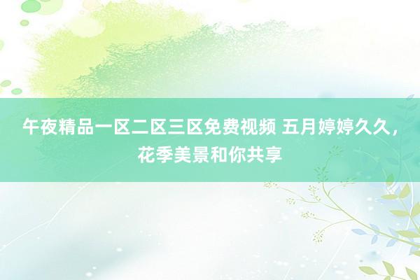 午夜精品一区二区三区免费视频 五月婷婷久久，花季美景和你共享