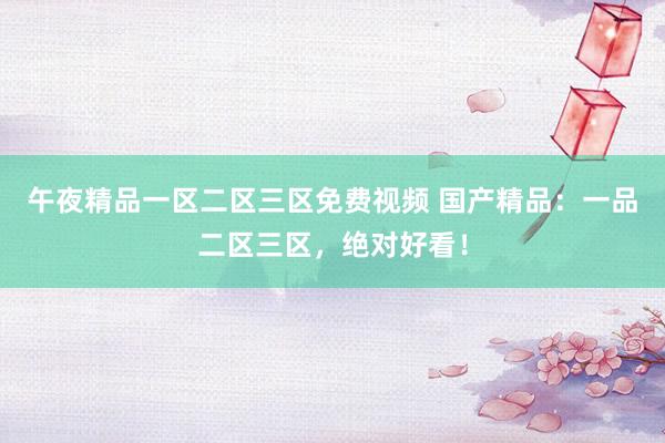 午夜精品一区二区三区免费视频 国产精品：一品二区三区，绝对好看！