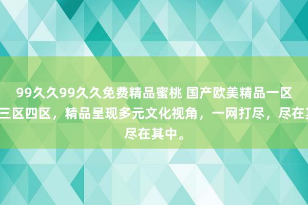 99久久99久久免费精品蜜桃 国产欧美精品一区二区三区四区，精品呈现多元文化视角，一网打尽，尽在其中。