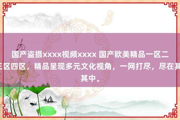 国产盗摄xxxx视频xxxx 国产欧美精品一区二区三区四区，精品呈现多元文化视角，一网打尽，尽在其中。