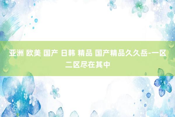 亚洲 欧美 国产 日韩 精品 国产精品久久岳-一区二区尽在其中