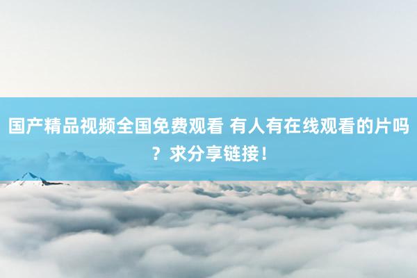 国产精品视频全国免费观看 有人有在线观看的片吗？求分享链接！