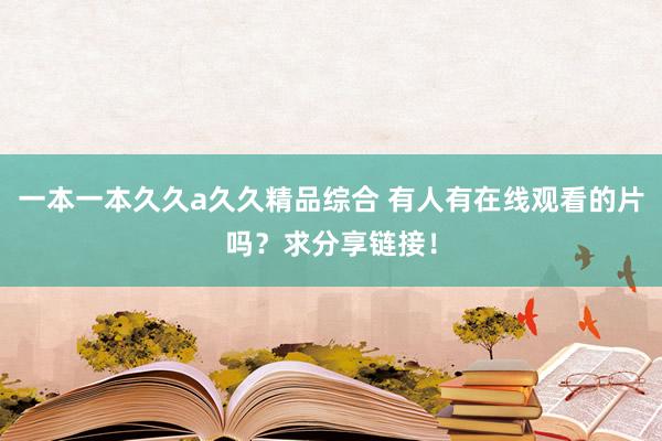 一本一本久久a久久精品综合 有人有在线观看的片吗？求分享链接！