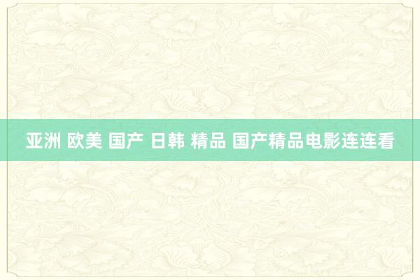 亚洲 欧美 国产 日韩 精品 国产精品电影连连看
