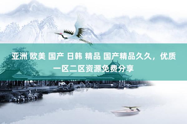 亚洲 欧美 国产 日韩 精品 国产精品久久，优质一区二区资源免费分享