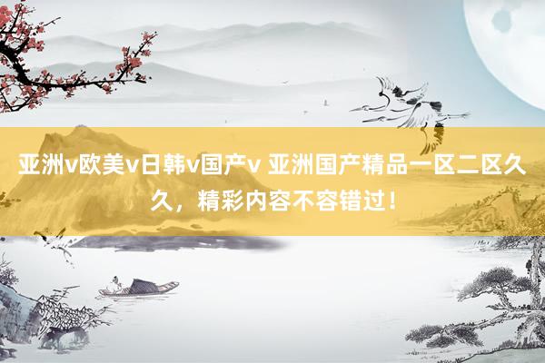 亚洲v欧美v日韩v国产v 亚洲国产精品一区二区久久，精彩内容不容错过！