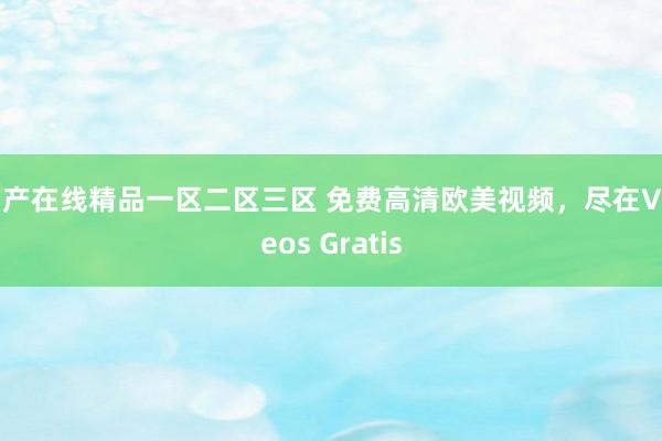 国产在线精品一区二区三区 免费高清欧美视频，尽在Videos Gratis