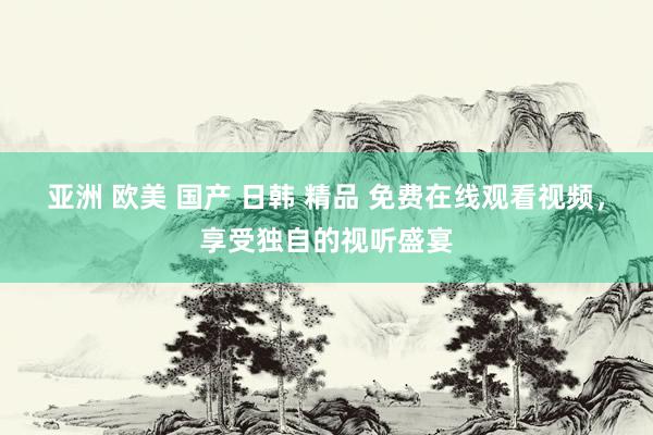 亚洲 欧美 国产 日韩 精品 免费在线观看视频，享受独自的视听盛宴