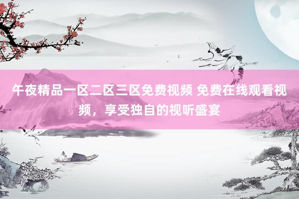 午夜精品一区二区三区免费视频 免费在线观看视频，享受独自的视听盛宴