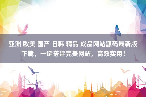 亚洲 欧美 国产 日韩 精品 成品网站源码最新版下载，一键搭建完美网站，高效实用！