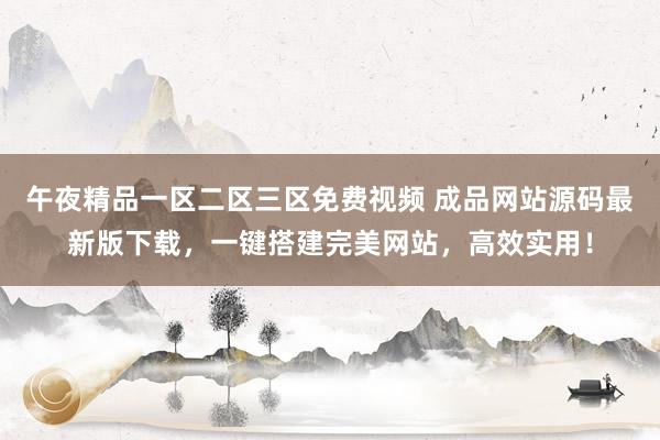 午夜精品一区二区三区免费视频 成品网站源码最新版下载，一键搭建完美网站，高效实用！