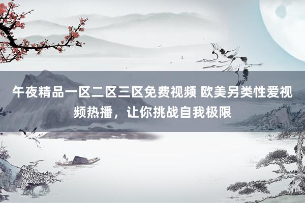 午夜精品一区二区三区免费视频 欧美另类性爱视频热播，让你挑战自我极限