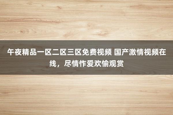 午夜精品一区二区三区免费视频 国产激情视频在线，尽情怍爱欢愉观赏