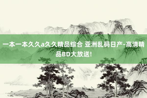 一本一本久久a久久精品综合 亚洲乱码日产-高清精品BD大放送!