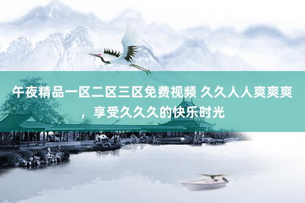 午夜精品一区二区三区免费视频 久久人人爽爽爽，享受久久久的快乐时光