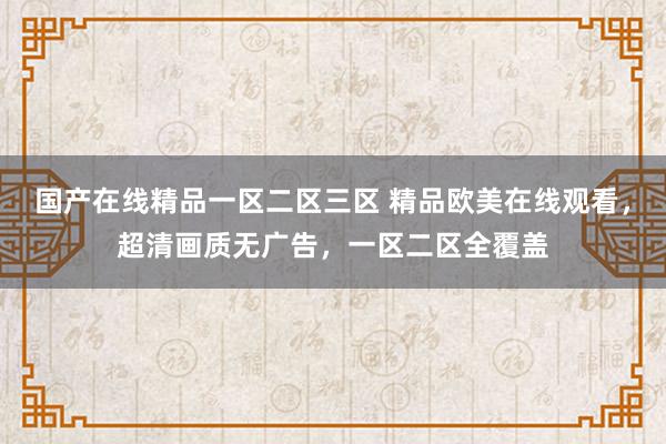 国产在线精品一区二区三区 精品欧美在线观看，超清画质无广告，一区二区全覆盖
