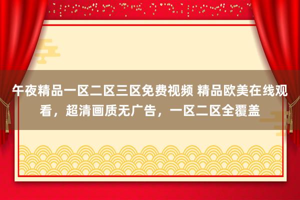 午夜精品一区二区三区免费视频 精品欧美在线观看，超清画质无广告，一区二区全覆盖
