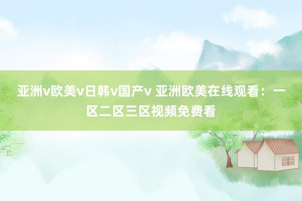 亚洲v欧美v日韩v国产v 亚洲欧美在线观看：一区二区三区视频免费看