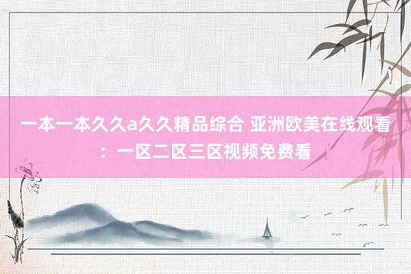 一本一本久久a久久精品综合 亚洲欧美在线观看：一区二区三区视频免费看